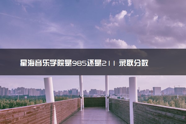 星海音乐学院是985还是211 录取分数线是多少