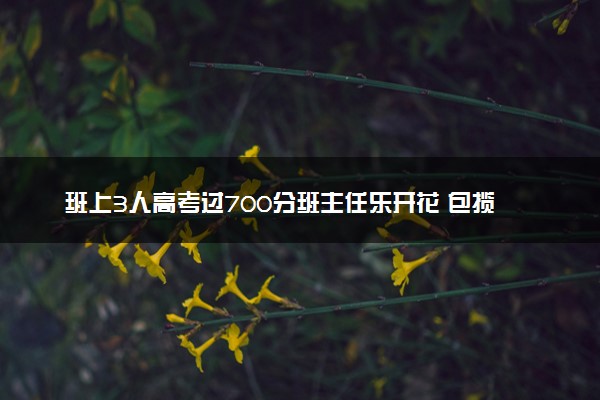 班上3人高考过700分班主任乐开花 包揽湖北省状元