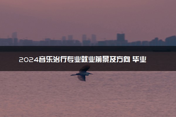 2024音乐治疗专业就业前景及方向 毕业后能干什么