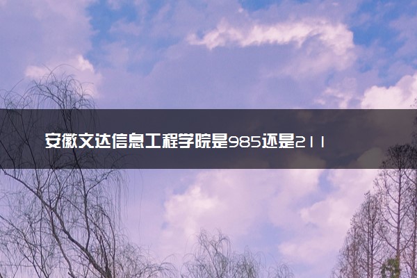 安徽文达信息工程学院是985还是211 录取分数线是多少