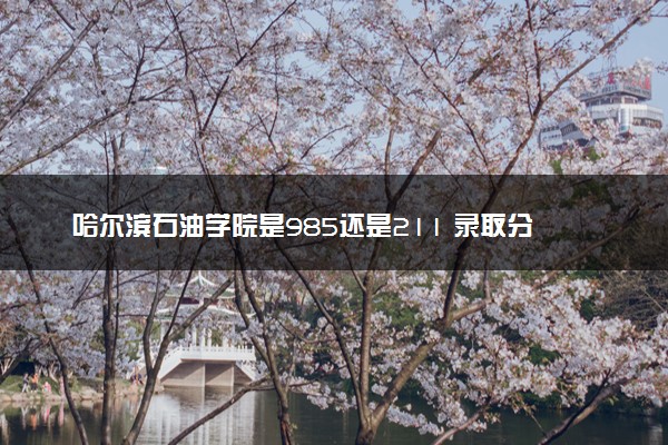 哈尔滨石油学院是985还是211 录取分数线是多少