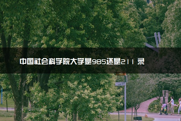 中国社会科学院大学是985还是211 录取分数线是多少