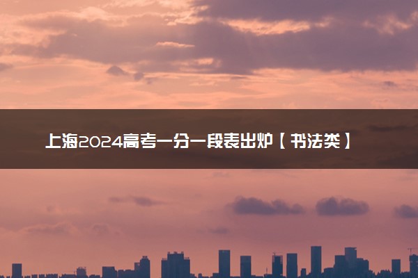 上海2024高考一分一段表出炉【书法类】