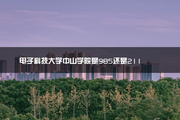 电子科技大学中山学院是985还是211 录取分数线是多少