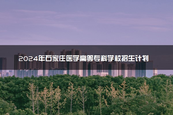 2024年石家庄医学高等专科学校招生计划专业及各省录取分数线位次