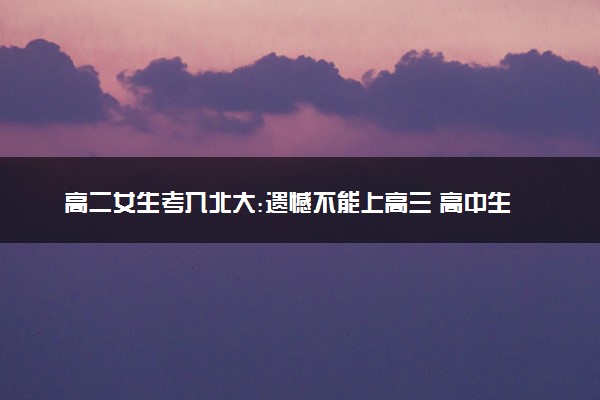 高二女生考入北大:遗憾不能上高三 高中生活不完整