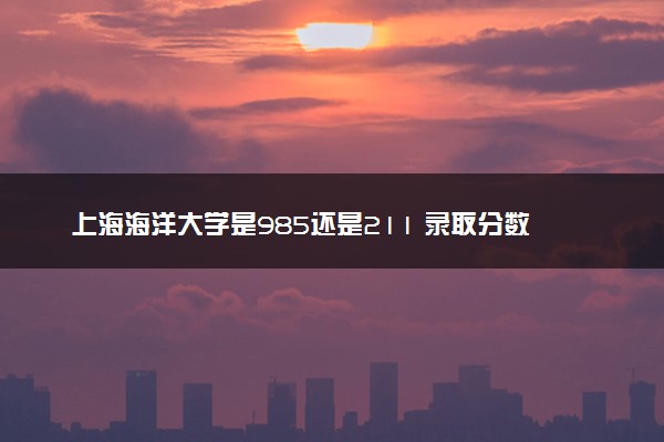 上海海洋大学是985还是211 录取分数线是多少