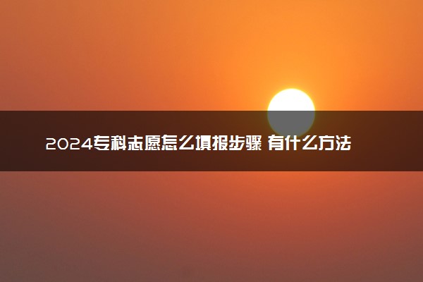 2024专科志愿怎么填报步骤 有什么方法