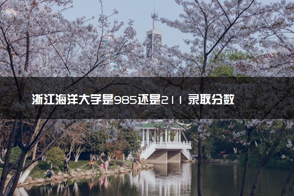 浙江海洋大学是985还是211 录取分数线是多少