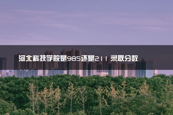 河北科技学院是985还是211 录取分数线是多少