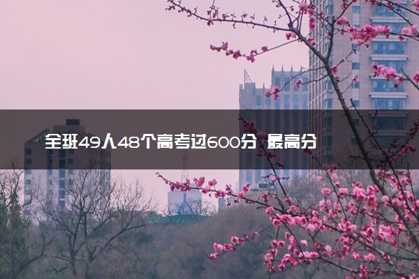 全班49人48个高考过600分  最高分694最低分598