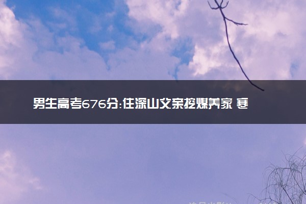 男生高考676分:住深山父亲挖煤养家 寒门出贵子