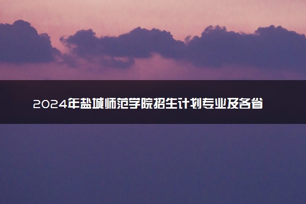 2024年盐城师范学院招生计划专业及各省录取分数线位次