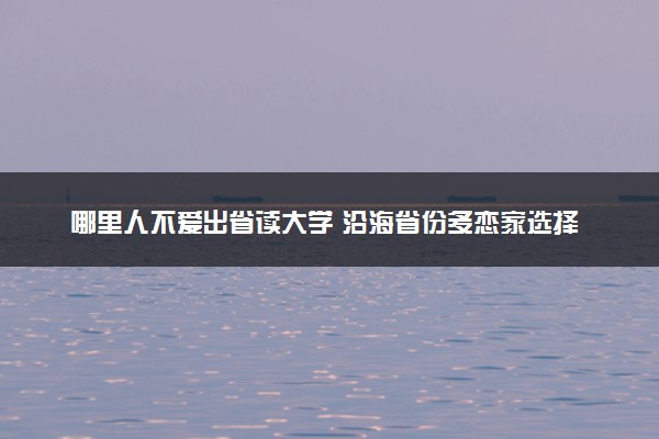 哪里人不爱出省读大学 沿海省份多恋家选择省内读书