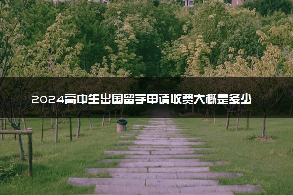 2024高中生出国留学申请收费大概是多少钱 最便宜五个国家