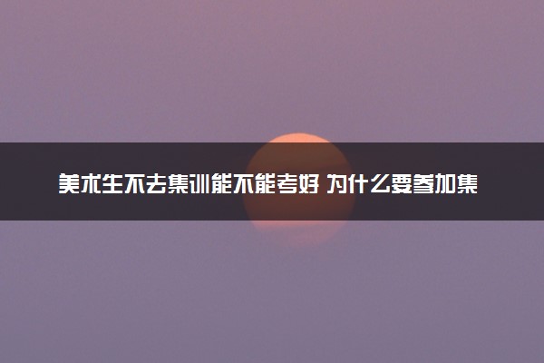 美术生不去集训能不能考好 为什么要参加集训