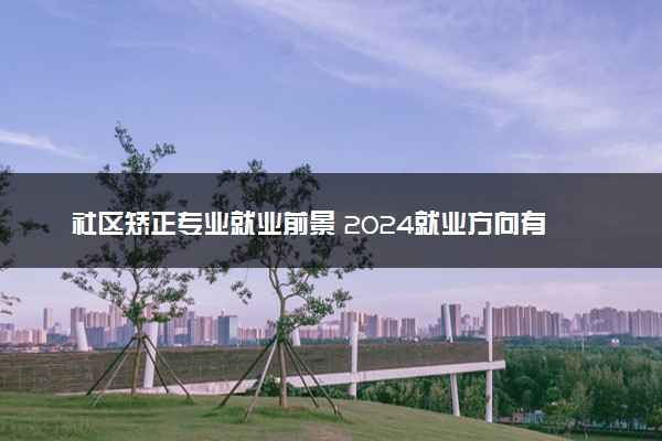 社区矫正专业就业前景 2024就业方向有什么