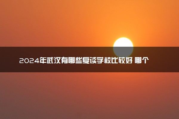 2024年武汉有哪些复读学校比较好 哪个值得报名