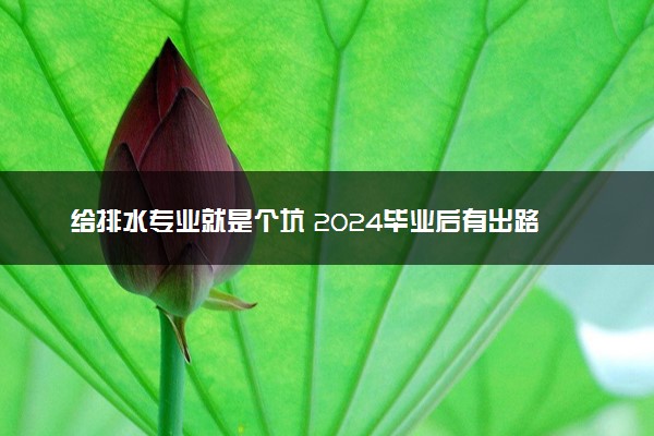 给排水专业就是个坑 2024毕业后有出路吗