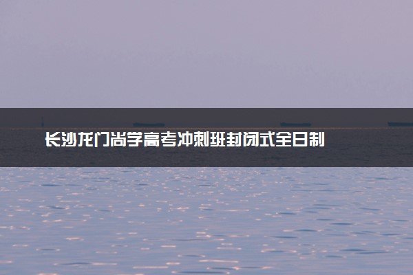 长沙龙门尚学高考冲刺班封闭式全日制