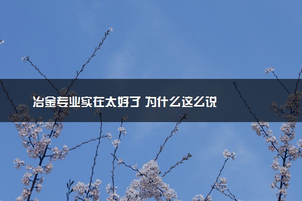 冶金专业实在太好了 为什么这么说