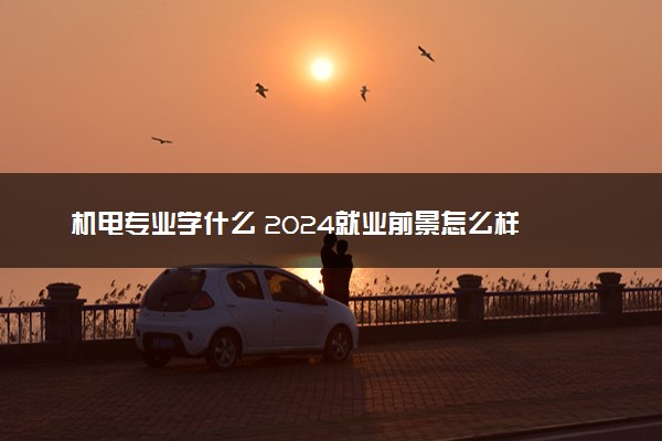 机电专业学什么 2024就业前景怎么样