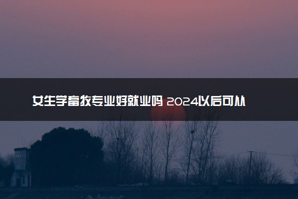 女生学畜牧专业好就业吗 2024以后可从事哪些工作