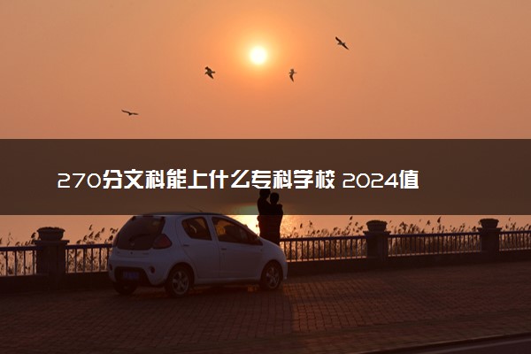 270分文科能上什么专科学校 2024值得报的专科院校有哪些