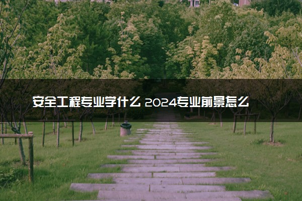 安全工程专业学什么 2024专业前景怎么样