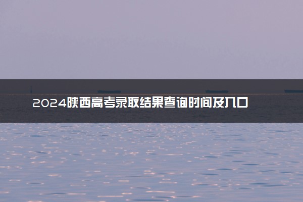 2024陕西高考录取结果查询时间及入口 在哪查录取状态