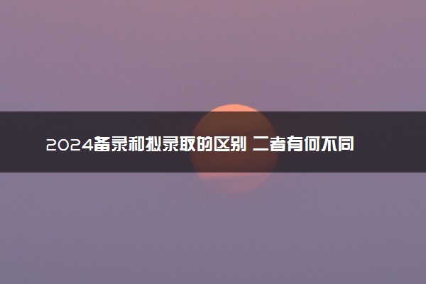 2024备录和拟录取的区别 二者有何不同