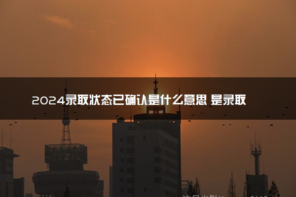 2024录取状态已确认是什么意思 是录取了吗