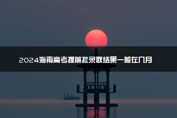 2024海南高考提前批录取结果一般在几月几号出 什么时间录取