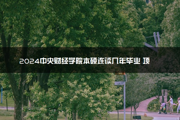 2024中央财经学院本硕连读几年毕业 项目怎么样