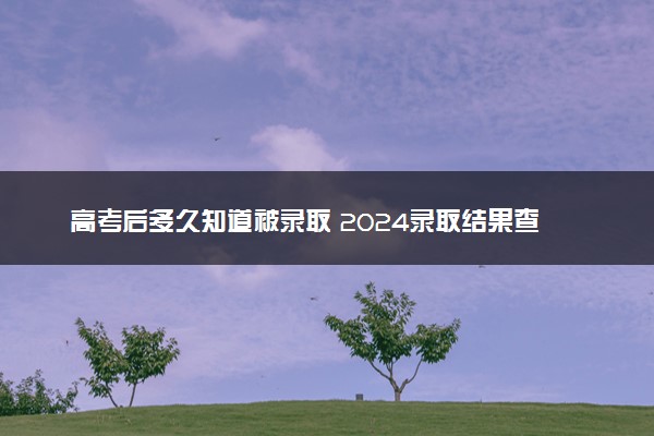 高考后多久知道被录取 2024录取结果查询方法