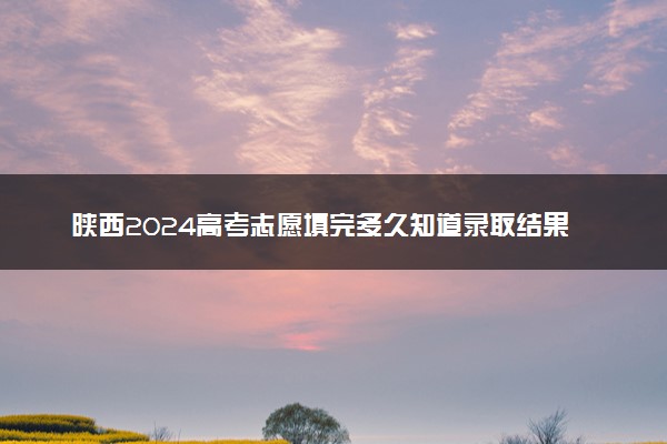 陕西2024高考志愿填完多久知道录取结果 怎么查录取状态