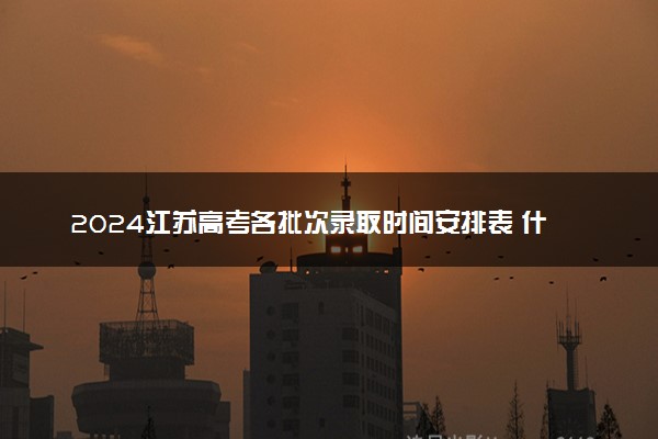 2024江苏高考各批次录取时间安排表 什么时候查录取结果