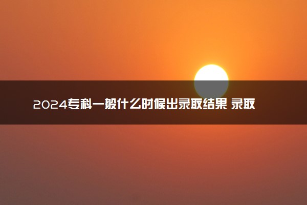 2024专科一般什么时候出录取结果 录取之后做什么