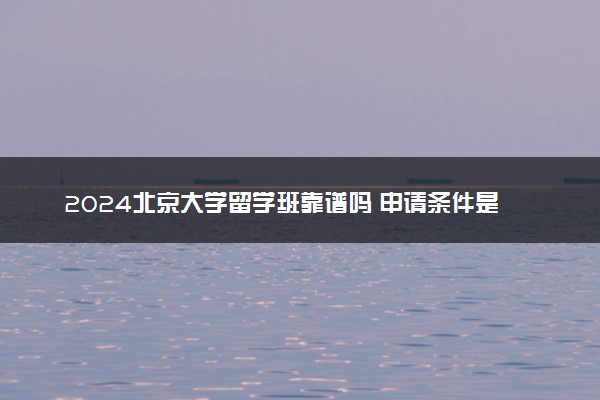 2024北京大学留学班靠谱吗 申请条件是什么