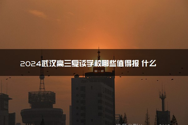 2024武汉高三复读学校哪些值得报 什么样的学生适合复读