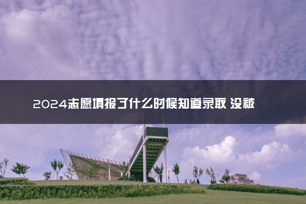 2024志愿填报了什么时候知道录取 没被录取咋整