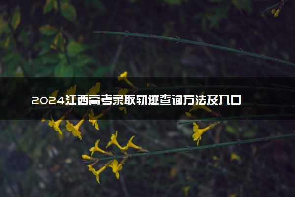 2024江西高考录取轨迹查询方法及入口 录取结果在哪查