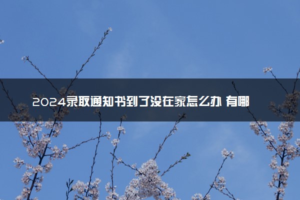 2024录取通知书到了没在家怎么办 有哪些解决方法