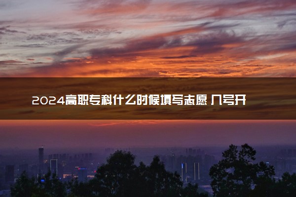 2024高职专科什么时候填写志愿 几号开始几号结束