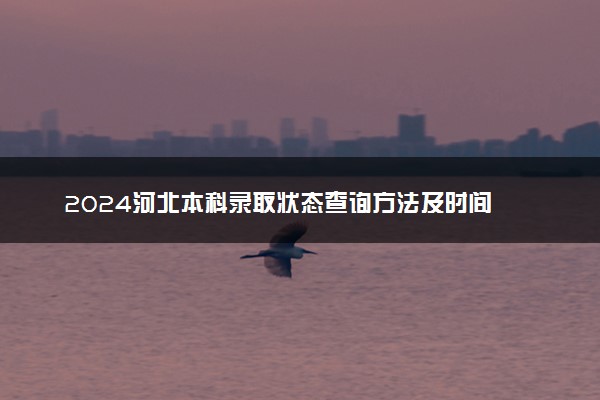 2024河北本科录取状态查询方法及时间 哪天出录取结果