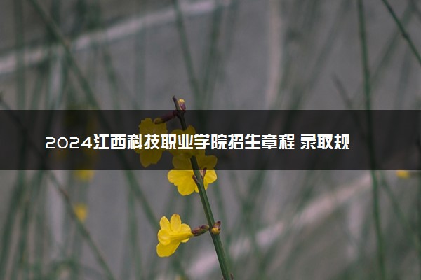 2024江西科技职业学院招生章程 录取规则是什么