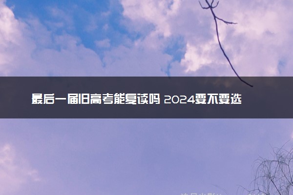 最后一届旧高考能复读吗 2024要不要选择复读