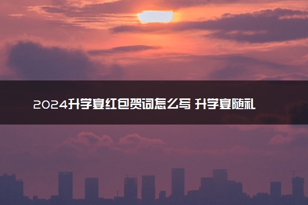 2024升学宴红包贺词怎么写 升学宴随礼祝贺词