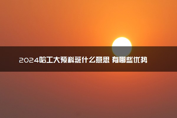 2024哈工大预科班什么意思 有哪些优势