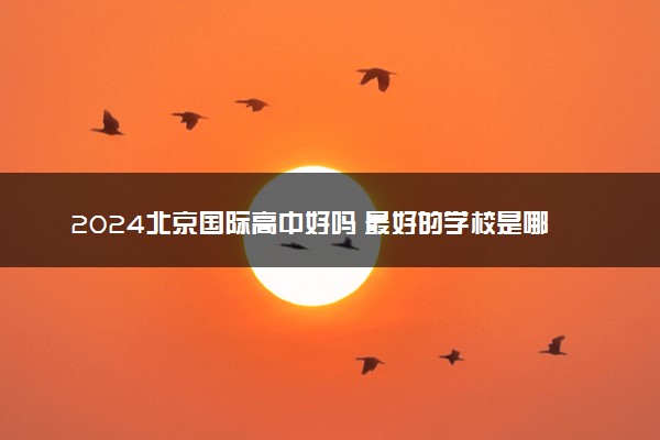 2024北京国际高中好吗 最好的学校是哪里